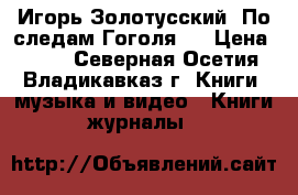 Игорь Золотусский “По следам Гоголя“  › Цена ­ 400 - Северная Осетия, Владикавказ г. Книги, музыка и видео » Книги, журналы   